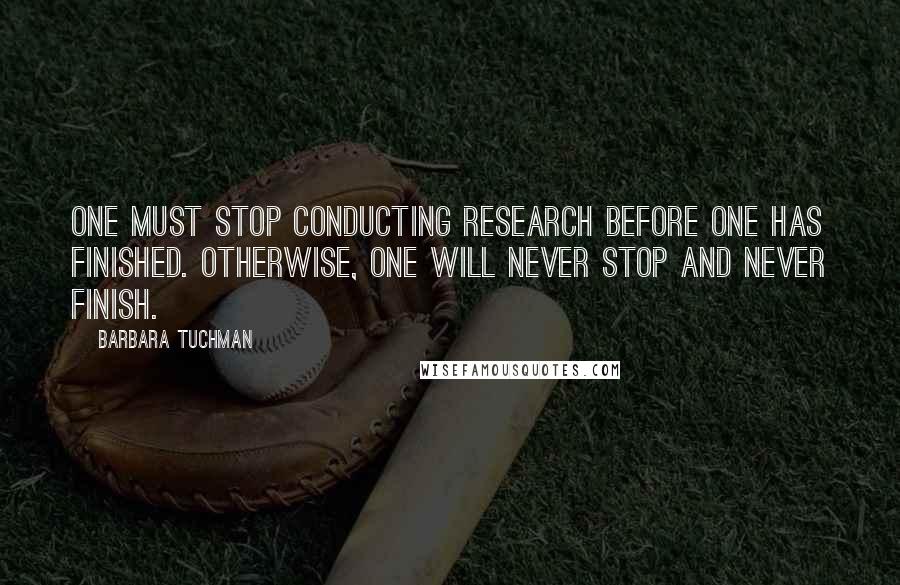 Barbara Tuchman Quotes: One must stop conducting research before one has finished. Otherwise, one will never stop and never finish.