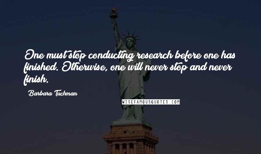 Barbara Tuchman Quotes: One must stop conducting research before one has finished. Otherwise, one will never stop and never finish.