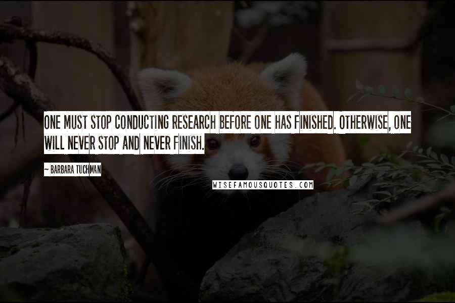 Barbara Tuchman Quotes: One must stop conducting research before one has finished. Otherwise, one will never stop and never finish.