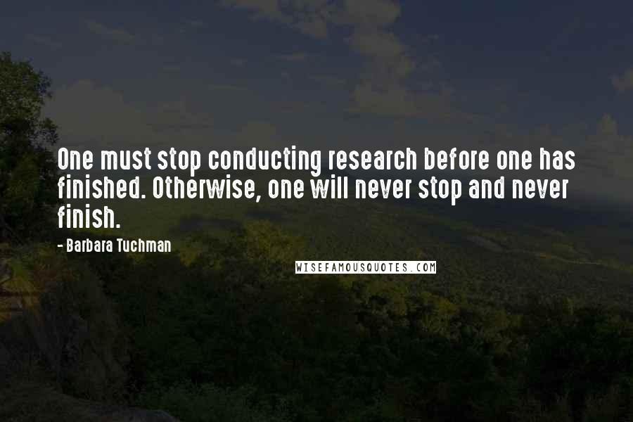 Barbara Tuchman Quotes: One must stop conducting research before one has finished. Otherwise, one will never stop and never finish.