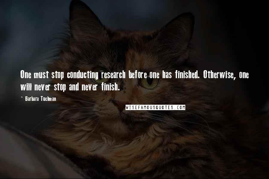 Barbara Tuchman Quotes: One must stop conducting research before one has finished. Otherwise, one will never stop and never finish.