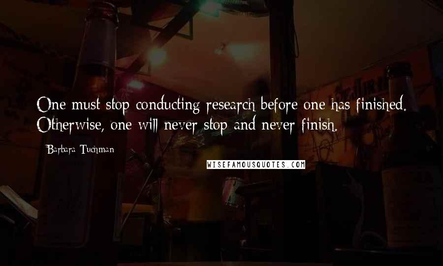 Barbara Tuchman Quotes: One must stop conducting research before one has finished. Otherwise, one will never stop and never finish.