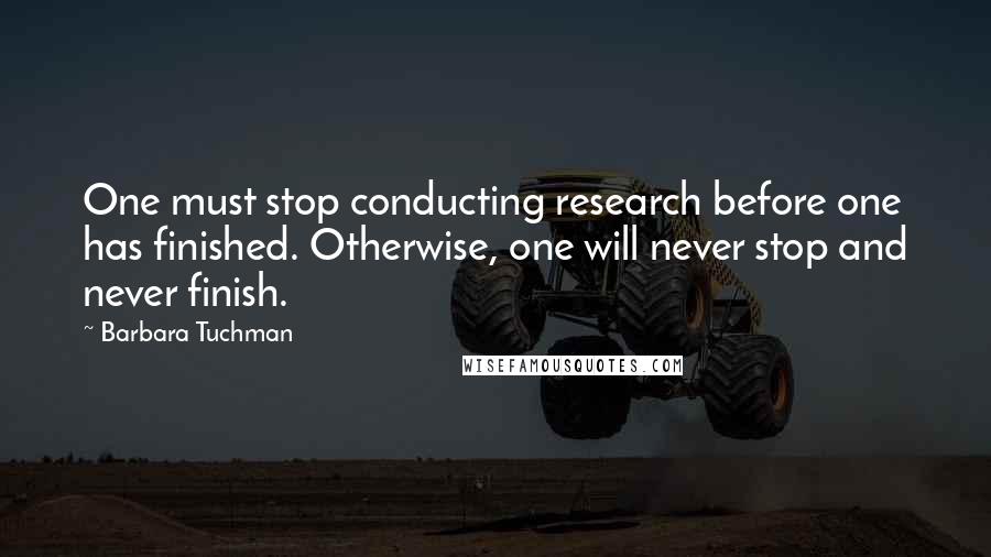 Barbara Tuchman Quotes: One must stop conducting research before one has finished. Otherwise, one will never stop and never finish.