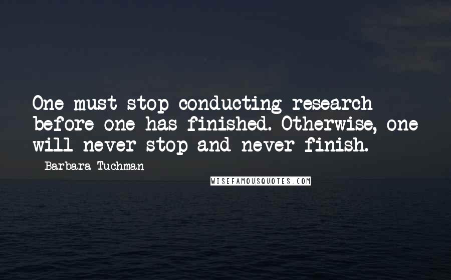 Barbara Tuchman Quotes: One must stop conducting research before one has finished. Otherwise, one will never stop and never finish.