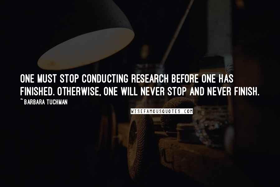 Barbara Tuchman Quotes: One must stop conducting research before one has finished. Otherwise, one will never stop and never finish.