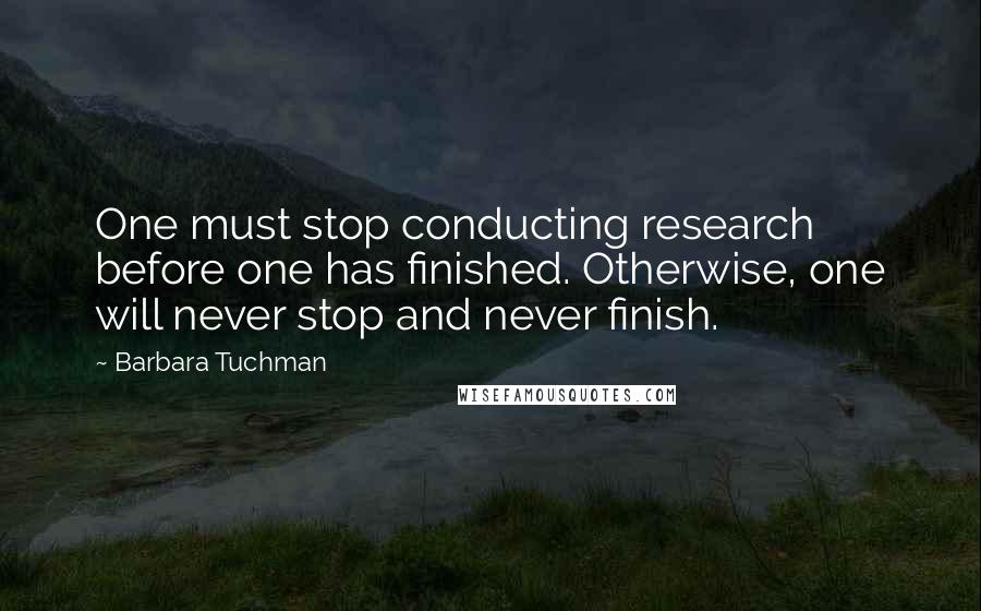 Barbara Tuchman Quotes: One must stop conducting research before one has finished. Otherwise, one will never stop and never finish.
