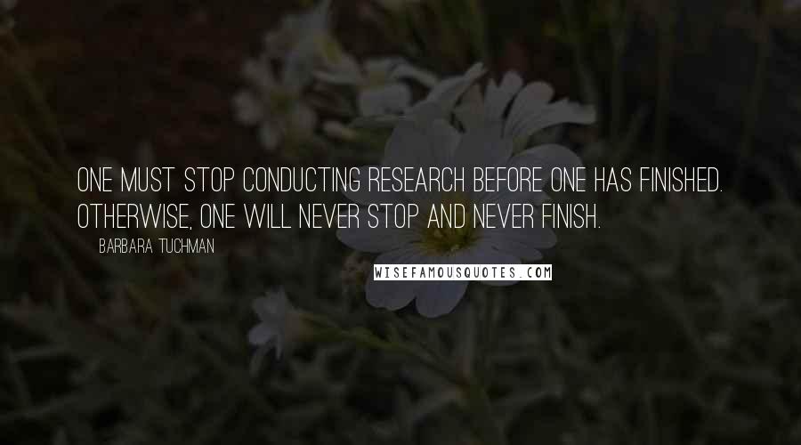 Barbara Tuchman Quotes: One must stop conducting research before one has finished. Otherwise, one will never stop and never finish.