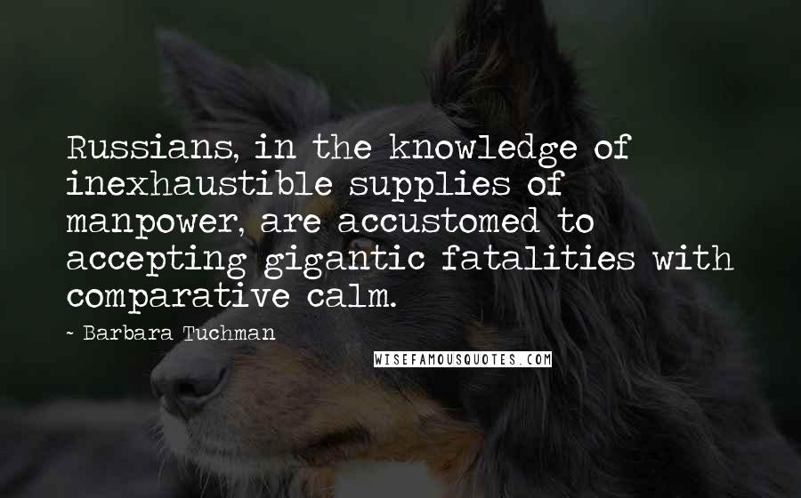 Barbara Tuchman Quotes: Russians, in the knowledge of inexhaustible supplies of manpower, are accustomed to accepting gigantic fatalities with comparative calm.