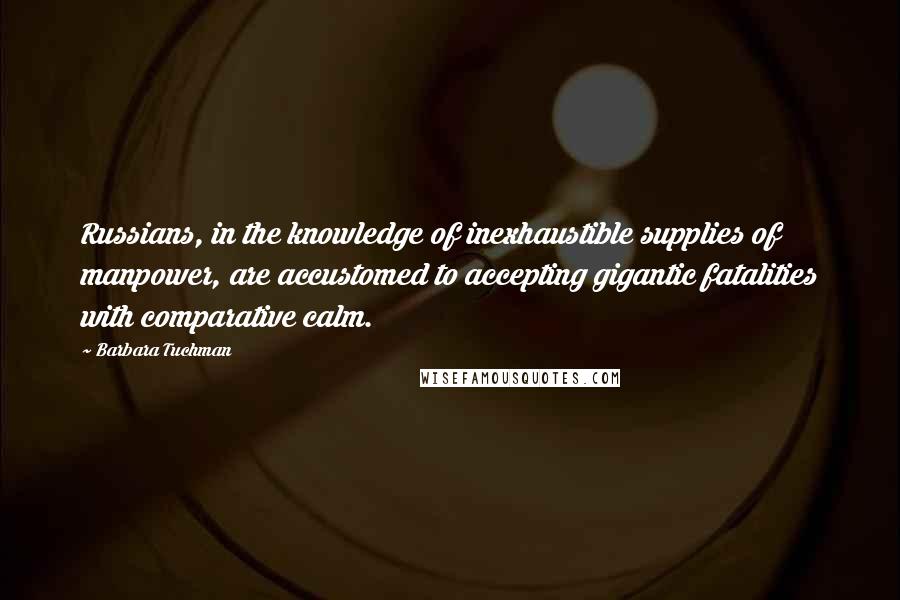 Barbara Tuchman Quotes: Russians, in the knowledge of inexhaustible supplies of manpower, are accustomed to accepting gigantic fatalities with comparative calm.