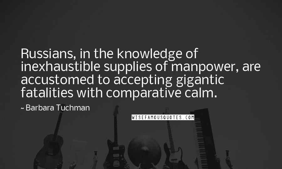Barbara Tuchman Quotes: Russians, in the knowledge of inexhaustible supplies of manpower, are accustomed to accepting gigantic fatalities with comparative calm.