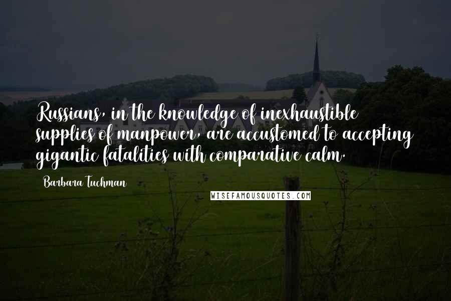 Barbara Tuchman Quotes: Russians, in the knowledge of inexhaustible supplies of manpower, are accustomed to accepting gigantic fatalities with comparative calm.