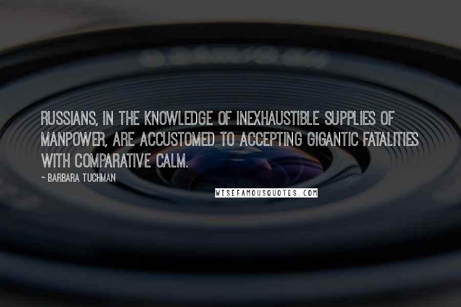 Barbara Tuchman Quotes: Russians, in the knowledge of inexhaustible supplies of manpower, are accustomed to accepting gigantic fatalities with comparative calm.