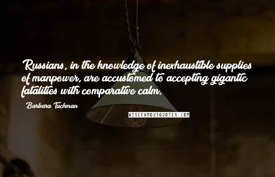 Barbara Tuchman Quotes: Russians, in the knowledge of inexhaustible supplies of manpower, are accustomed to accepting gigantic fatalities with comparative calm.