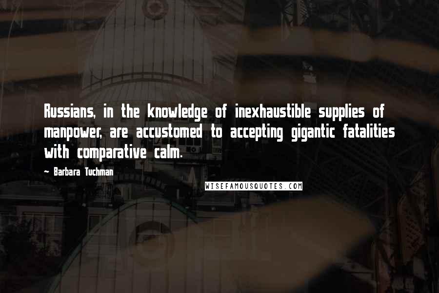 Barbara Tuchman Quotes: Russians, in the knowledge of inexhaustible supplies of manpower, are accustomed to accepting gigantic fatalities with comparative calm.