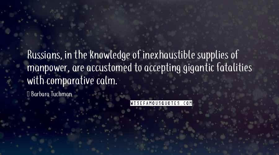Barbara Tuchman Quotes: Russians, in the knowledge of inexhaustible supplies of manpower, are accustomed to accepting gigantic fatalities with comparative calm.