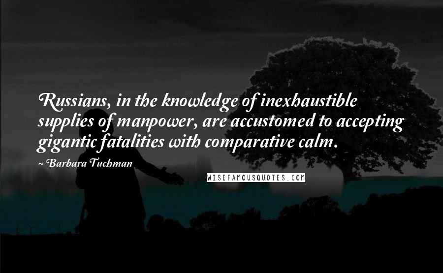 Barbara Tuchman Quotes: Russians, in the knowledge of inexhaustible supplies of manpower, are accustomed to accepting gigantic fatalities with comparative calm.