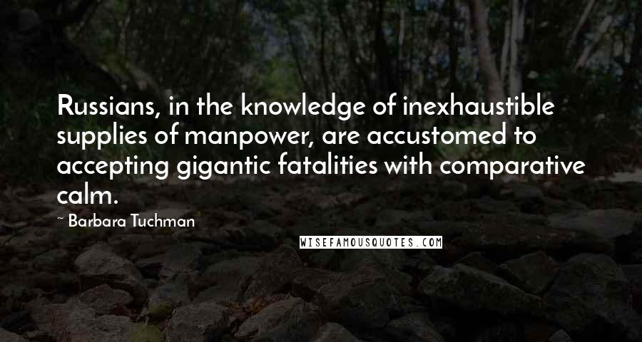 Barbara Tuchman Quotes: Russians, in the knowledge of inexhaustible supplies of manpower, are accustomed to accepting gigantic fatalities with comparative calm.