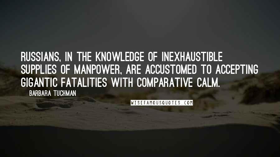 Barbara Tuchman Quotes: Russians, in the knowledge of inexhaustible supplies of manpower, are accustomed to accepting gigantic fatalities with comparative calm.