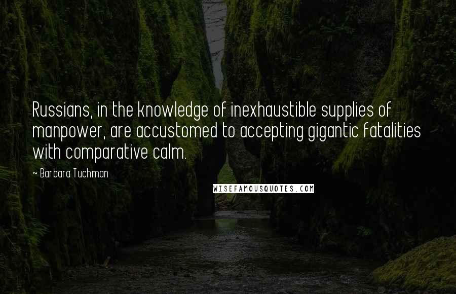 Barbara Tuchman Quotes: Russians, in the knowledge of inexhaustible supplies of manpower, are accustomed to accepting gigantic fatalities with comparative calm.