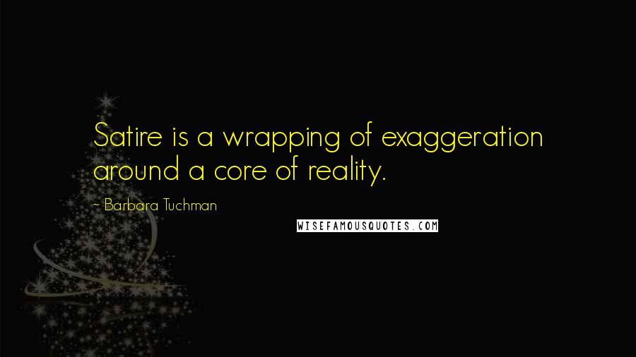 Barbara Tuchman Quotes: Satire is a wrapping of exaggeration around a core of reality.