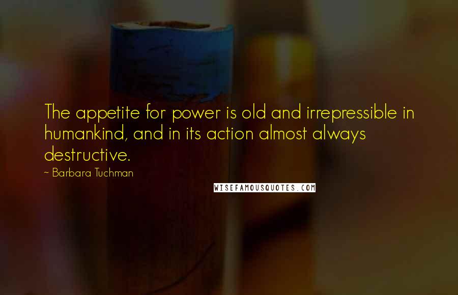 Barbara Tuchman Quotes: The appetite for power is old and irrepressible in humankind, and in its action almost always destructive.