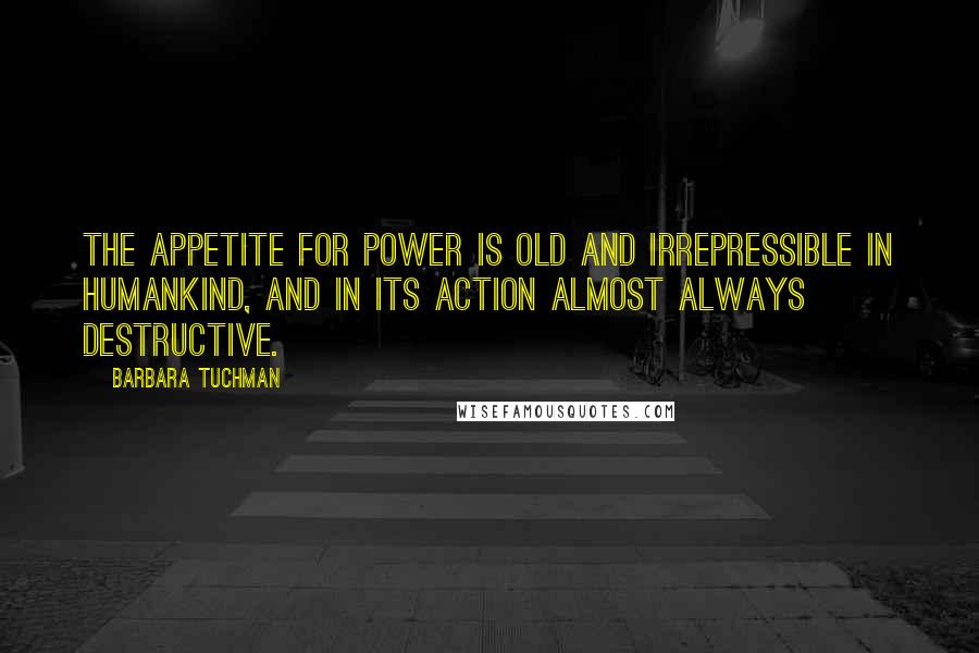 Barbara Tuchman Quotes: The appetite for power is old and irrepressible in humankind, and in its action almost always destructive.