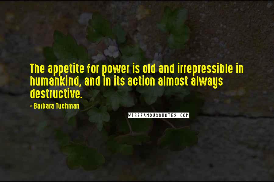 Barbara Tuchman Quotes: The appetite for power is old and irrepressible in humankind, and in its action almost always destructive.