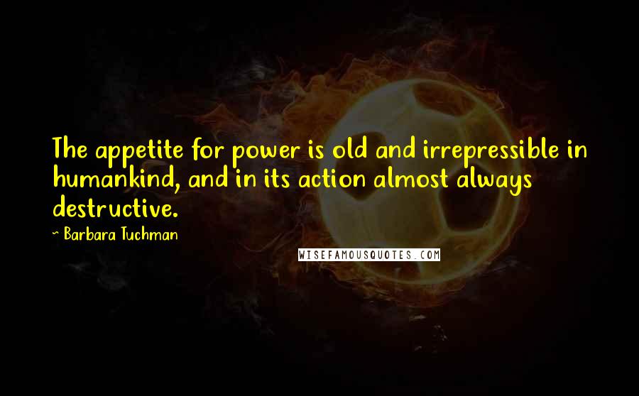 Barbara Tuchman Quotes: The appetite for power is old and irrepressible in humankind, and in its action almost always destructive.