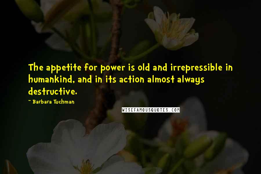 Barbara Tuchman Quotes: The appetite for power is old and irrepressible in humankind, and in its action almost always destructive.