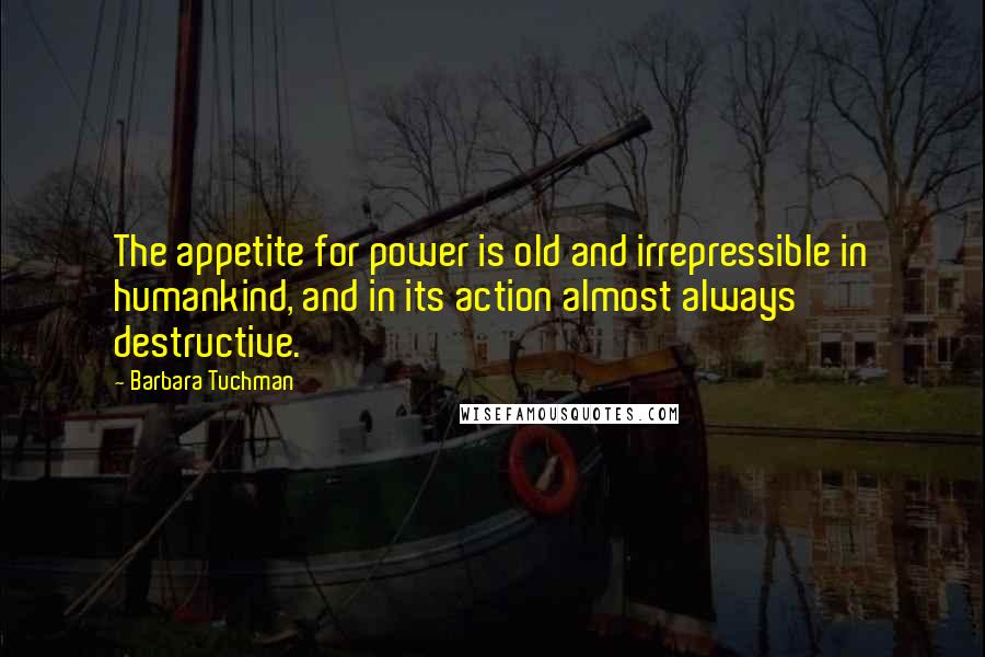 Barbara Tuchman Quotes: The appetite for power is old and irrepressible in humankind, and in its action almost always destructive.