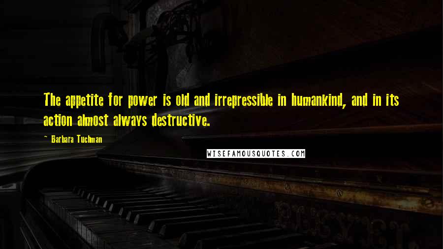 Barbara Tuchman Quotes: The appetite for power is old and irrepressible in humankind, and in its action almost always destructive.