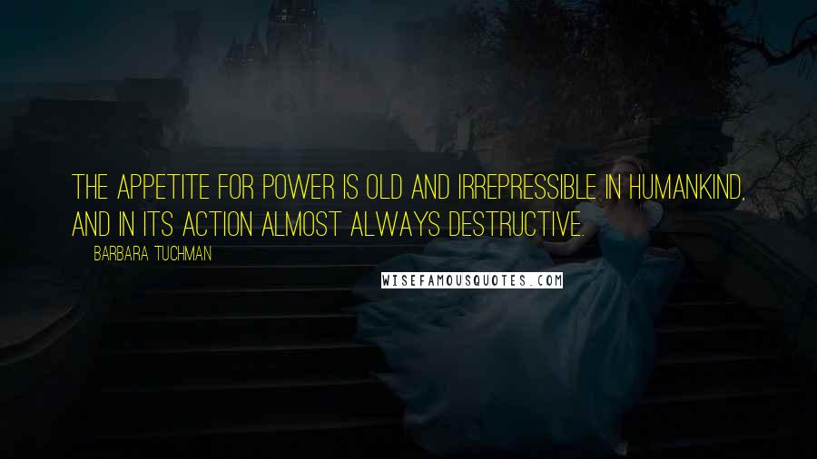 Barbara Tuchman Quotes: The appetite for power is old and irrepressible in humankind, and in its action almost always destructive.