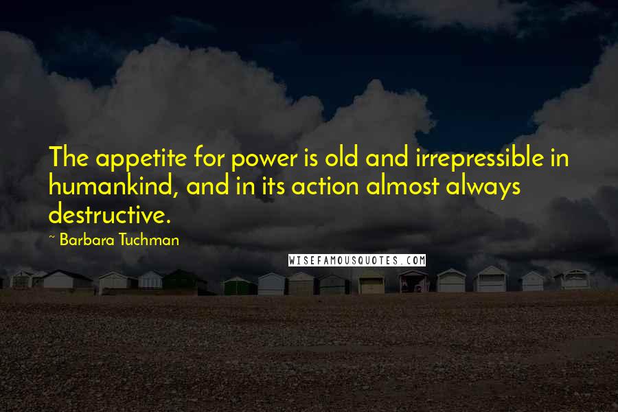Barbara Tuchman Quotes: The appetite for power is old and irrepressible in humankind, and in its action almost always destructive.