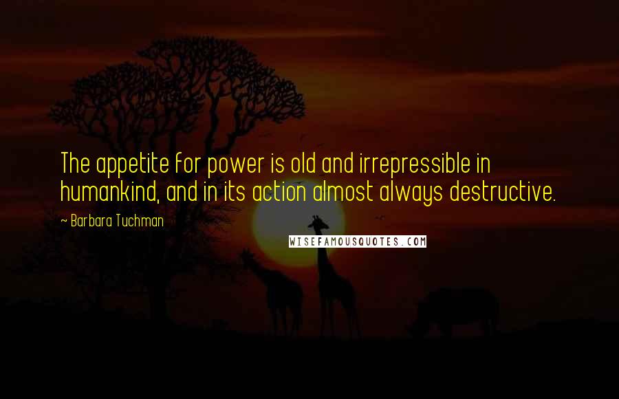 Barbara Tuchman Quotes: The appetite for power is old and irrepressible in humankind, and in its action almost always destructive.