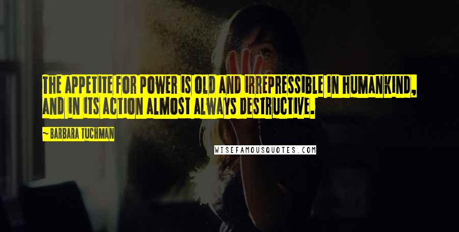 Barbara Tuchman Quotes: The appetite for power is old and irrepressible in humankind, and in its action almost always destructive.