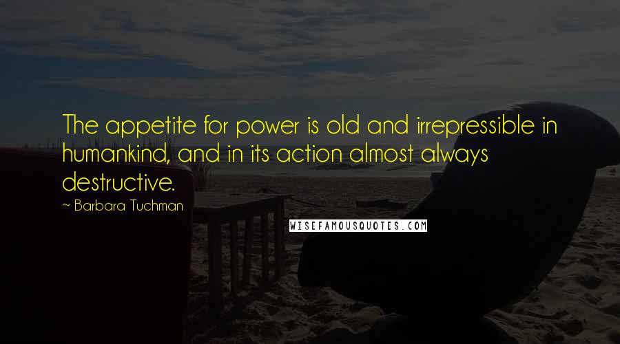 Barbara Tuchman Quotes: The appetite for power is old and irrepressible in humankind, and in its action almost always destructive.