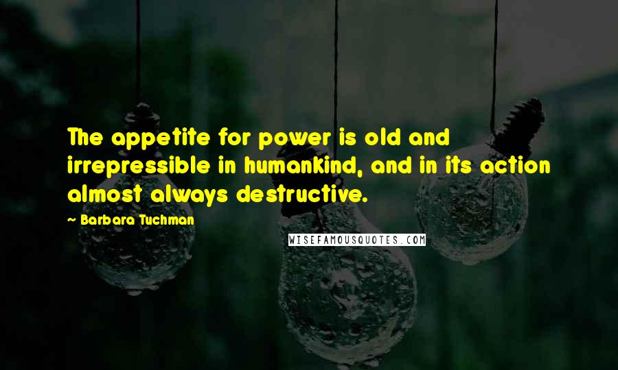 Barbara Tuchman Quotes: The appetite for power is old and irrepressible in humankind, and in its action almost always destructive.