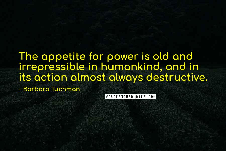 Barbara Tuchman Quotes: The appetite for power is old and irrepressible in humankind, and in its action almost always destructive.