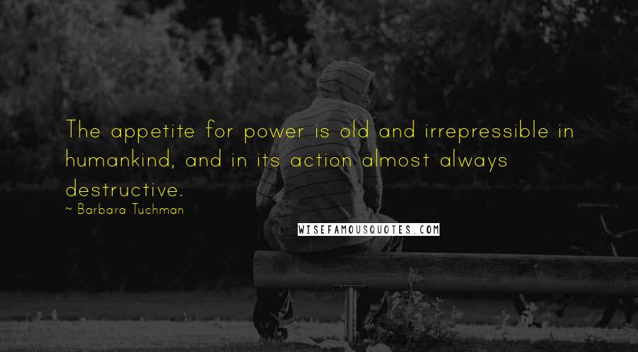 Barbara Tuchman Quotes: The appetite for power is old and irrepressible in humankind, and in its action almost always destructive.