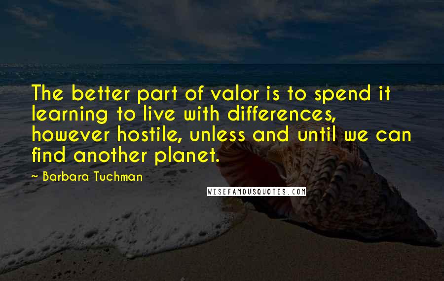 Barbara Tuchman Quotes: The better part of valor is to spend it learning to live with differences, however hostile, unless and until we can find another planet.