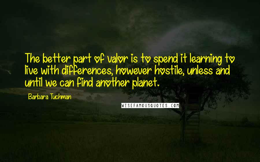 Barbara Tuchman Quotes: The better part of valor is to spend it learning to live with differences, however hostile, unless and until we can find another planet.