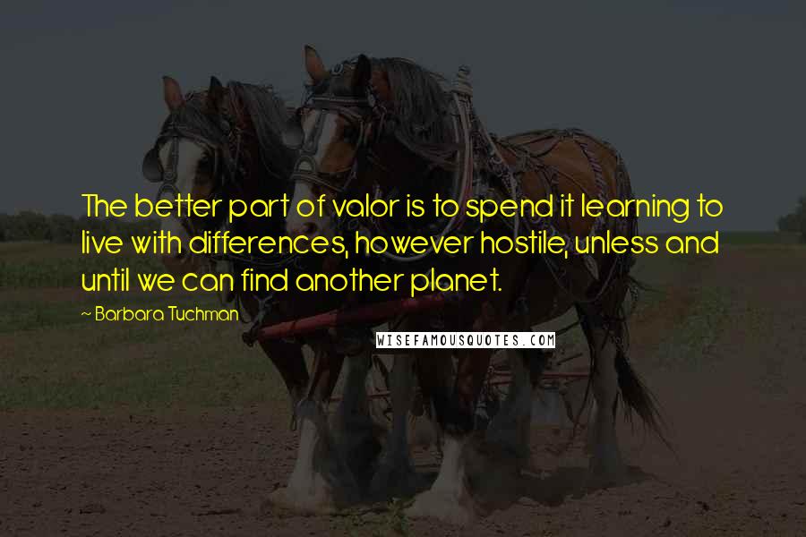 Barbara Tuchman Quotes: The better part of valor is to spend it learning to live with differences, however hostile, unless and until we can find another planet.