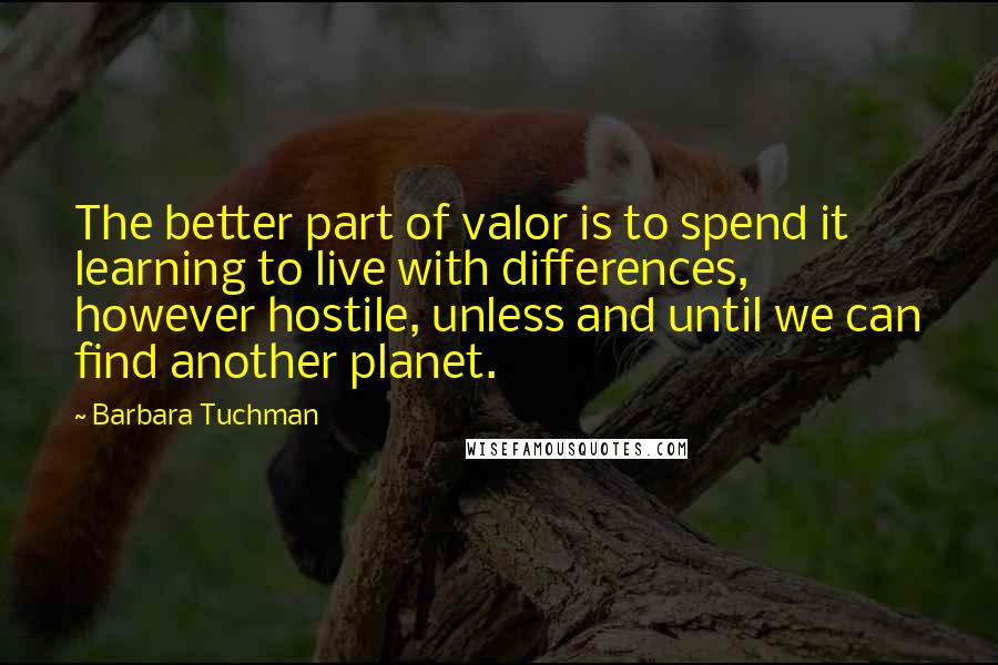 Barbara Tuchman Quotes: The better part of valor is to spend it learning to live with differences, however hostile, unless and until we can find another planet.