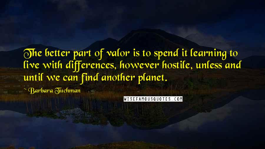 Barbara Tuchman Quotes: The better part of valor is to spend it learning to live with differences, however hostile, unless and until we can find another planet.