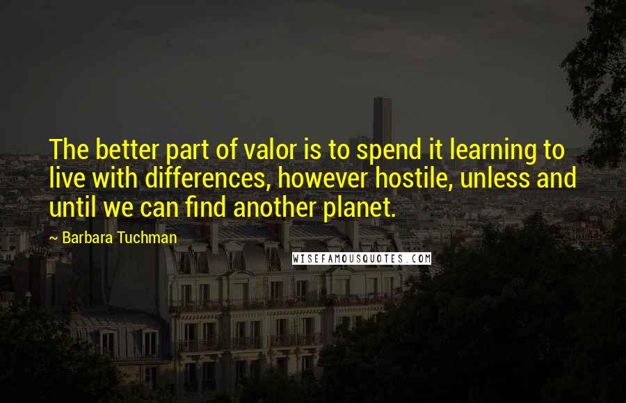 Barbara Tuchman Quotes: The better part of valor is to spend it learning to live with differences, however hostile, unless and until we can find another planet.