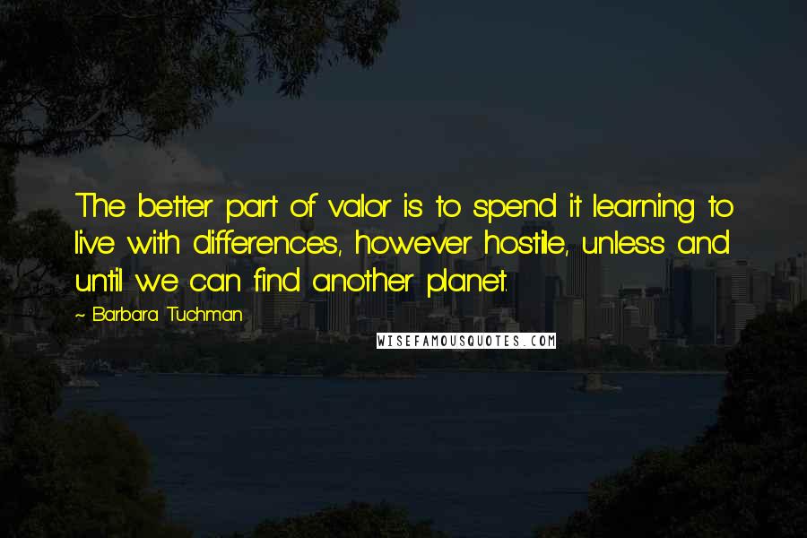 Barbara Tuchman Quotes: The better part of valor is to spend it learning to live with differences, however hostile, unless and until we can find another planet.