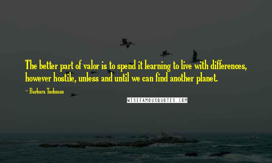 Barbara Tuchman Quotes: The better part of valor is to spend it learning to live with differences, however hostile, unless and until we can find another planet.