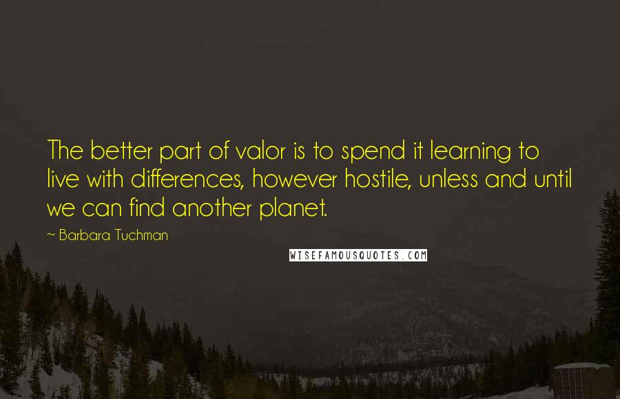 Barbara Tuchman Quotes: The better part of valor is to spend it learning to live with differences, however hostile, unless and until we can find another planet.