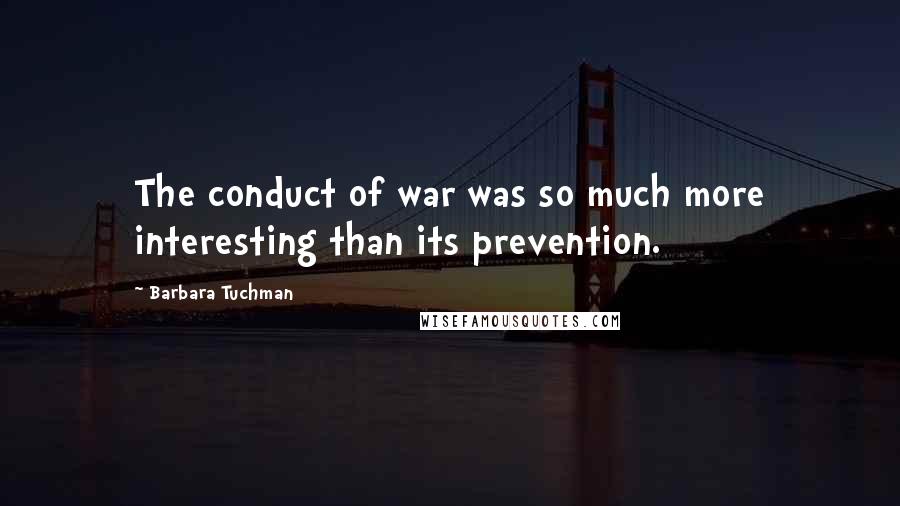 Barbara Tuchman Quotes: The conduct of war was so much more interesting than its prevention.