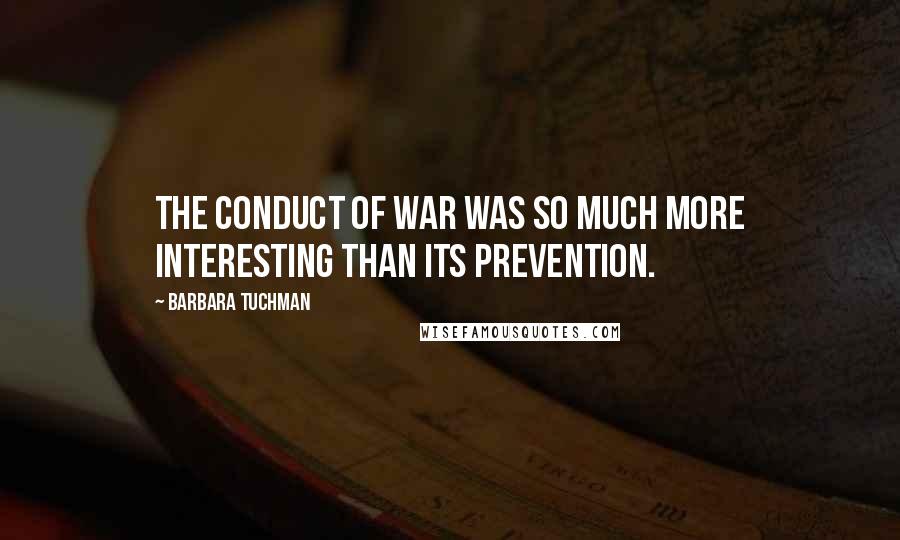 Barbara Tuchman Quotes: The conduct of war was so much more interesting than its prevention.